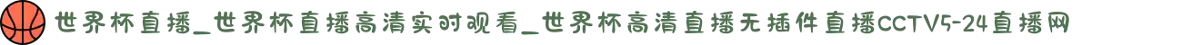 世界杯直播_世界杯直播高清实时观看_世界杯高清直播无插件直播CCTV5-24直播网
